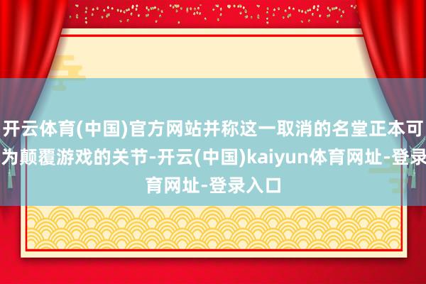 開云體育(中國)官方網站并稱這一取消的名堂正本可能成為顛覆游戲的關節(jié)-開云(中國)kaiyun體育網址-登錄入口