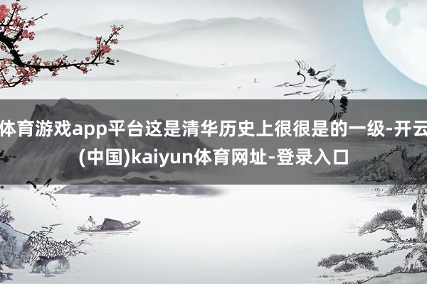 體育游戲app平臺(tái)這是清華歷史上很很是的一級(jí)-開云(中國(guó))kaiyun體育網(wǎng)址-登錄入口