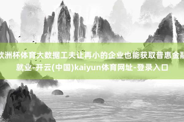 歐洲杯體育大數(shù)據(jù)工夫讓再小的企業(yè)也能獲取普惠金融就業(yè)-開云(中國)kaiyun體育網(wǎng)址-登錄入口