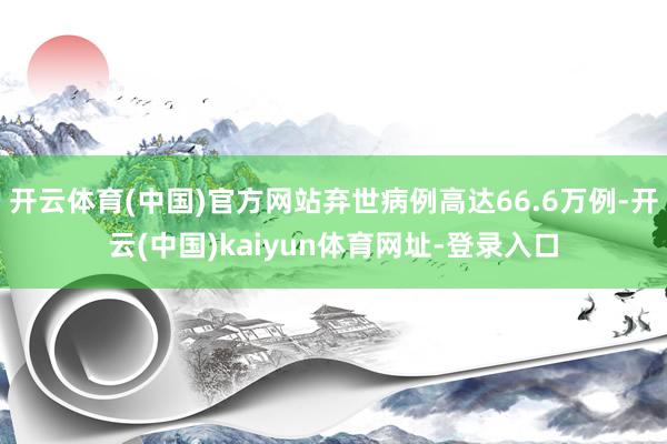 開云體育(中國)官方網站棄世病例高達66.6萬例-開云(中國)kaiyun體育網址-登錄入口