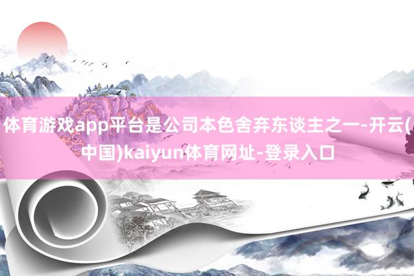 體育游戲app平臺是公司本色舍棄東談主之一-開云(中國)kaiyun體育網(wǎng)址-登錄入口