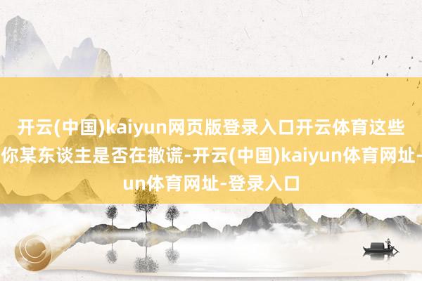 開云(中國)kaiyun網頁版登錄入口開云體育這些不錯告訴你某東談主是否在撒謊-開云(中國)kaiyun體育網址-登錄入口