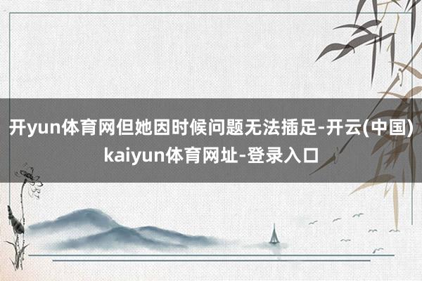 開yun體育網但她因時候問題無法插足-開云(中國)kaiyun體育網址-登錄入口