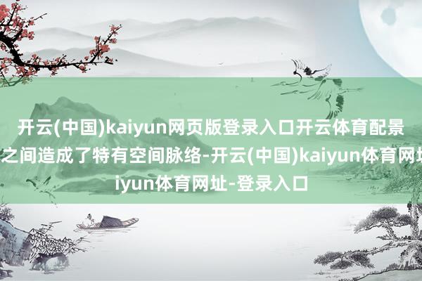 開云(中國)kaiyun網頁版登錄入口開云體育配景環境和變裝之間造成了特有空間脈絡-開云(中國)kaiyun體育網址-登錄入口