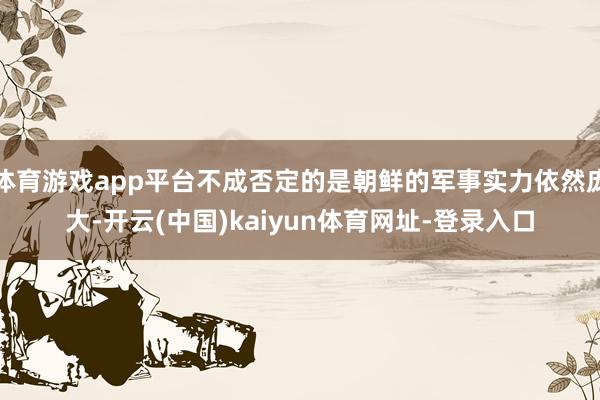 體育游戲app平臺不成否定的是朝鮮的軍事實力依然龐大-開云(中國)kaiyun體育網(wǎng)址-登錄入口