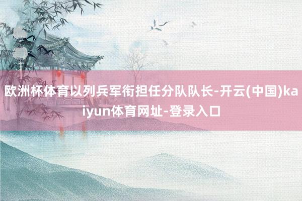 歐洲杯體育以列兵軍銜擔(dān)任分隊(duì)隊(duì)長(zhǎng)-開(kāi)云(中國(guó))kaiyun體育網(wǎng)址-登錄入口