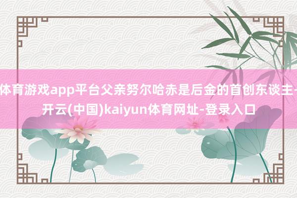 體育游戲app平臺父親努爾哈赤是后金的首創東談主-開云(中國)kaiyun體育網址-登錄入口