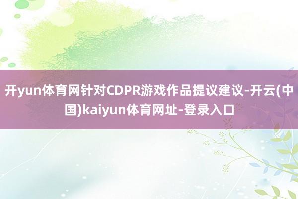 開yun體育網針對CDPR游戲作品提議建議-開云(中國)kaiyun體育網址-登錄入口