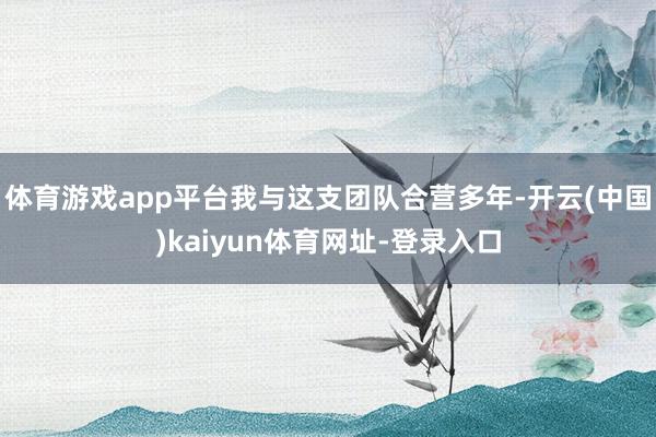 體育游戲app平臺我與這支團隊合營多年-開云(中國)kaiyun體育網址-登錄入口