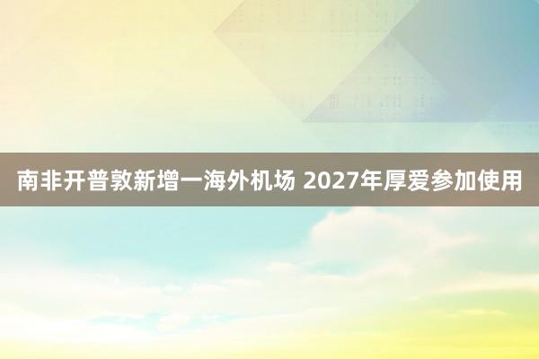 南非開普敦新增一海外機場 2027年厚愛參加使用