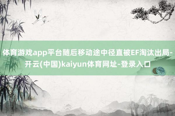 體育游戲app平臺隨后移動途中徑直被EF淘汰出局-開云(中國)kaiyun體育網址-登錄入口