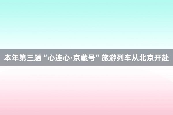 本年第三趟“心連心·京藏號”旅游列車從北京開赴