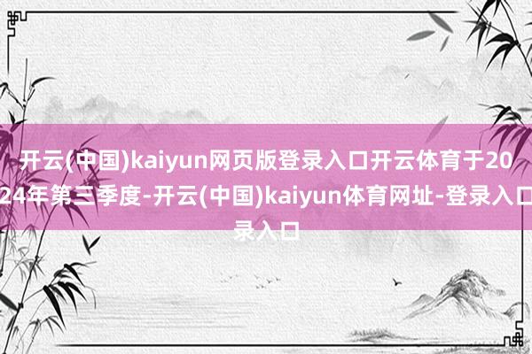 開云(中國)kaiyun網頁版登錄入口開云體育于2024年第三季度-開云(中國)kaiyun體育網址-登錄入口