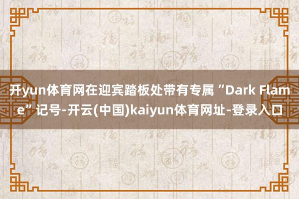 開yun體育網在迎賓踏板處帶有專屬“Dark Flame”記號-開云(中國)kaiyun體育網址-登錄入口