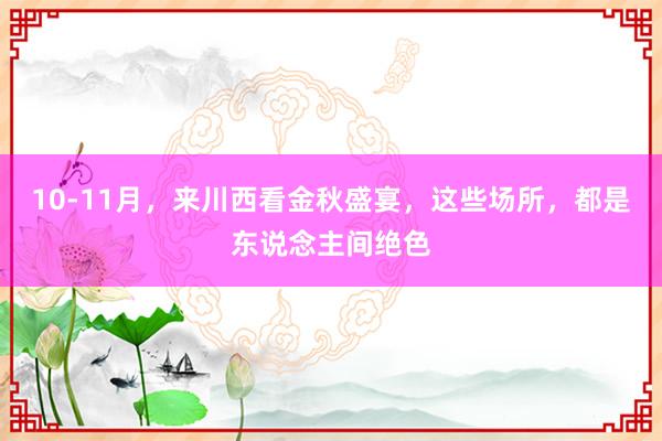 10-11月，來川西看金秋盛宴，這些場所，都是東說念主間絕色