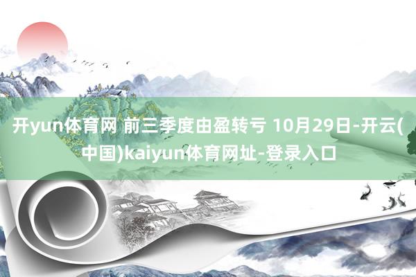 開yun體育網(wǎng) 前三季度由盈轉(zhuǎn)虧 10月29日-開云(中國)kaiyun體育網(wǎng)址-登錄入口