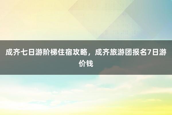 成齊七日游階梯住宿攻略，成齊旅游團(tuán)報名7日游價錢