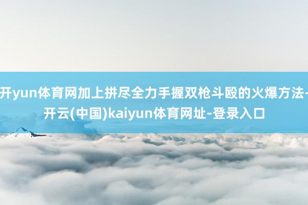 開yun體育網(wǎng)加上拼盡全力手握雙槍斗毆的火爆方法-開云(中國(guó))kaiyun體育網(wǎng)址-登錄入口