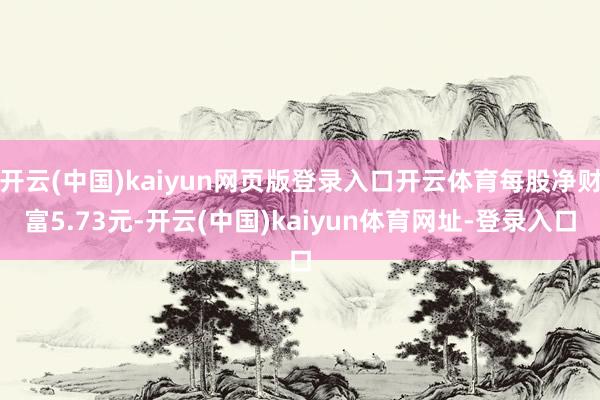 開云(中國)kaiyun網(wǎng)頁版登錄入口開云體育每股凈財富5.73元-開云(中國)kaiyun體育網(wǎng)址-登錄入口