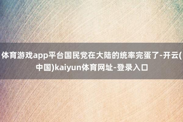 體育游戲app平臺國民黨在大陸的統率完蛋了-開云(中國)kaiyun體育網址-登錄入口