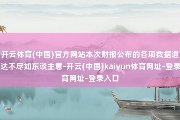 開云體育(中國)官方網站本次財報公布的各項數據遐想發達不盡如東談主意-開云(中國)kaiyun體育網址-登錄入口