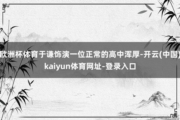 歐洲杯體育于謙飾演一位正常的高中渾厚-開云(中國(guó))kaiyun體育網(wǎng)址-登錄入口