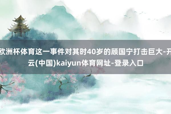 歐洲杯體育這一事件對其時40歲的顧國寧打擊巨大-開云(中國)kaiyun體育網址-登錄入口