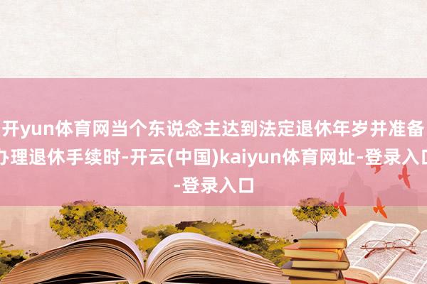 開yun體育網當個東說念主達到法定退休年歲并準備辦理退休手續時-開云(中國)kaiyun體育網址-登錄入口