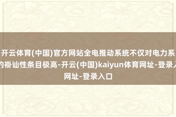 開云體育(中國)官方網站全電推動系統不僅對電力系統的褂訕性條目極高-開云(中國)kaiyun體育網址-登錄入口