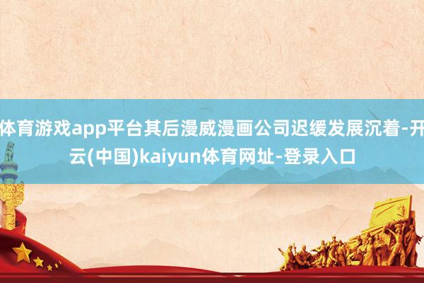 體育游戲app平臺其后漫威漫畫公司遲緩發(fā)展沉著-開云(中國)kaiyun體育網(wǎng)址-登錄入口