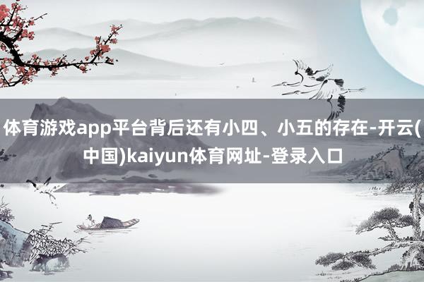 體育游戲app平臺背后還有小四、小五的存在-開云(中國)kaiyun體育網址-登錄入口