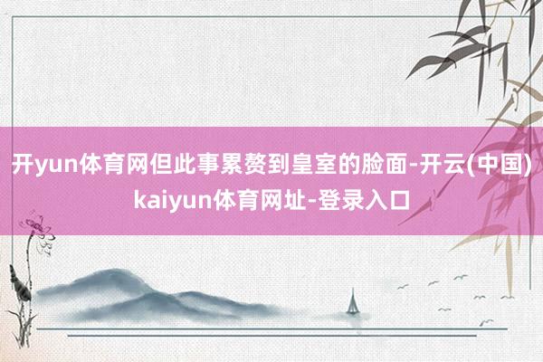 開yun體育網但此事累贅到皇室的臉面-開云(中國)kaiyun體育網址-登錄入口