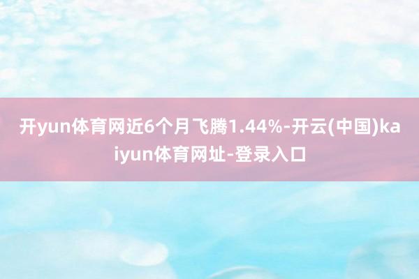 開yun體育網(wǎng)近6個月飛騰1.44%-開云(中國)kaiyun體育網(wǎng)址-登錄入口