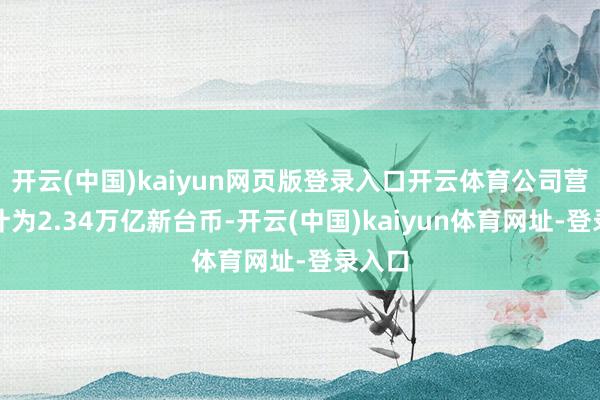 開云(中國)kaiyun網頁版登錄入口開云體育公司營收共計為2.34萬億新臺幣-開云(中國)kaiyun體育網址-登錄入口