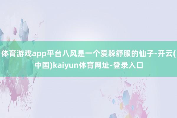 體育游戲app平臺八風(fēng)是一個愛躲舒服的仙子-開云(中國)kaiyun體育網(wǎng)址-登錄入口