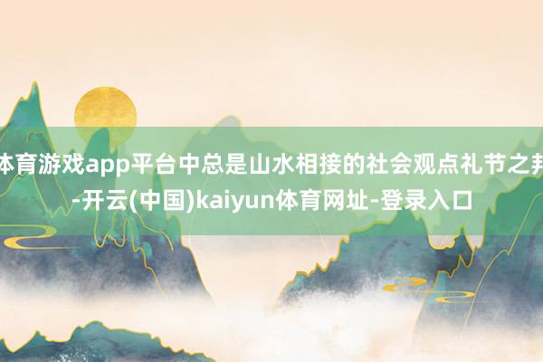 體育游戲app平臺中總是山水相接的社會觀點禮節(jié)之邦-開云(中國)kaiyun體育網(wǎng)址-登錄入口