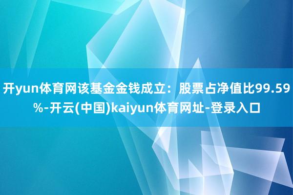 開yun體育網該基金金錢成立：股票占凈值比99.59%-開云(中國)kaiyun體育網址-登錄入口