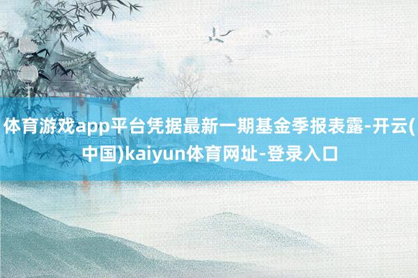 體育游戲app平臺憑據最新一期基金季報表露-開云(中國)kaiyun體育網址-登錄入口