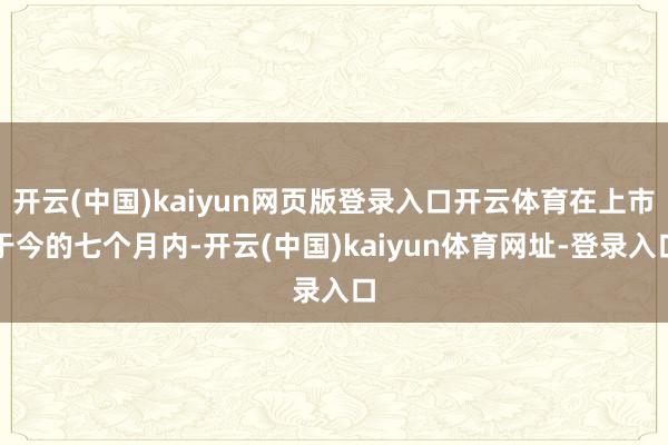 開云(中國)kaiyun網頁版登錄入口開云體育在上市于今的七個月內-開云(中國)kaiyun體育網址-登錄入口