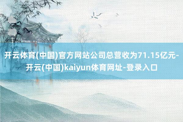 開云體育(中國)官方網站公司總營收為71.15億元-開云(中國)kaiyun體育網址-登錄入口