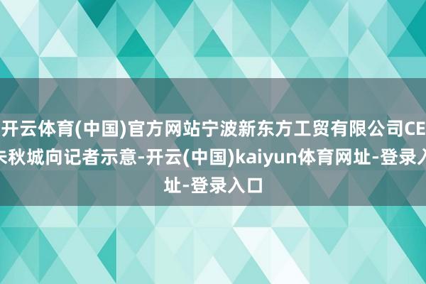 開云體育(中國)官方網站寧波新東方工貿有限公司CEO朱秋城向記者示意-開云(中國)kaiyun體育網址-登錄入口