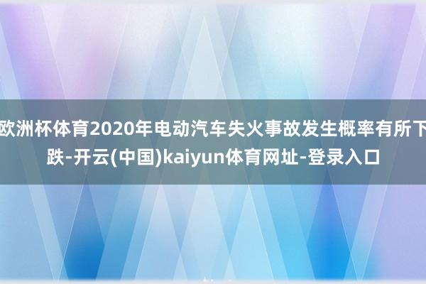 歐洲杯體育2020年電動汽車失火事故發生概率有所下跌-開云(中國)kaiyun體育網址-登錄入口