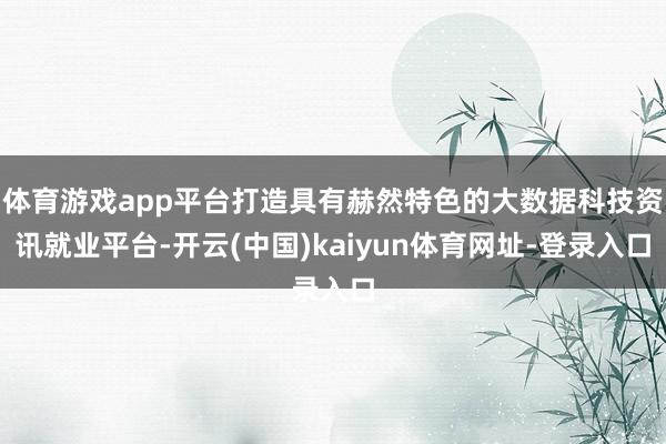 體育游戲app平臺打造具有赫然特色的大數據科技資訊就業平臺-開云(中國)kaiyun體育網址-登錄入口