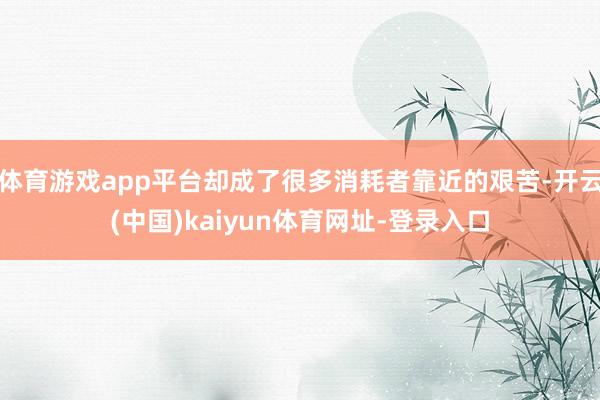 體育游戲app平臺卻成了很多消耗者靠近的艱苦-開云(中國)kaiyun體育網址-登錄入口