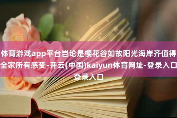 體育游戲app平臺豈論是櫻花谷如故陽光海岸齊值得全家所有感受-開云(中國)kaiyun體育網址-登錄入口