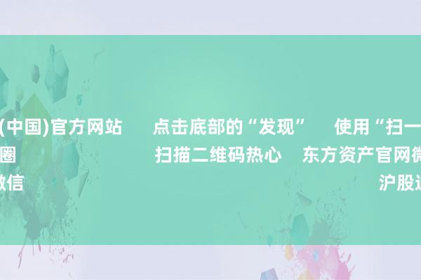 開云體育(中國)官方網站      點擊底部的“發現”     使用“掃一掃”     即可將網頁共享至一又友圈                            掃描二維碼熱心    東方資產官網微信                                                                        滬股通             深股通      