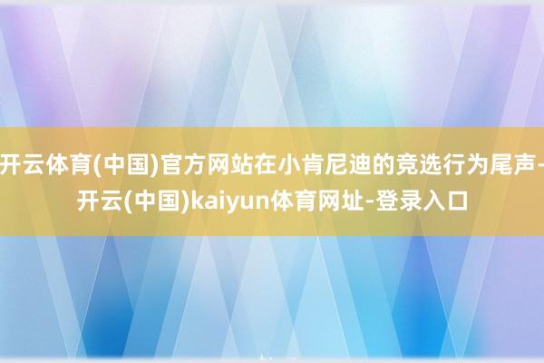 開云體育(中國)官方網站在小肯尼迪的競選行為尾聲-開云(中國)kaiyun體育網址-登錄入口