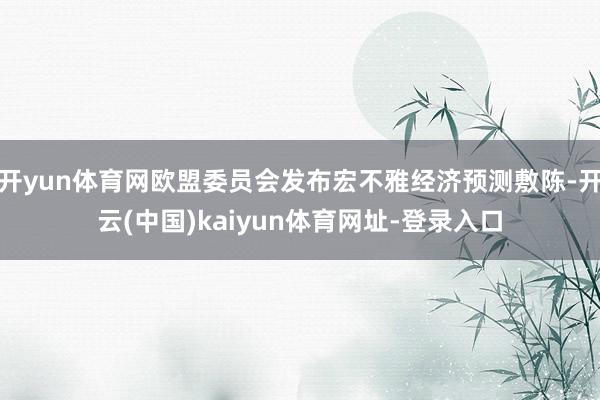 開yun體育網歐盟委員會發布宏不雅經濟預測敷陳-開云(中國)kaiyun體育網址-登錄入口