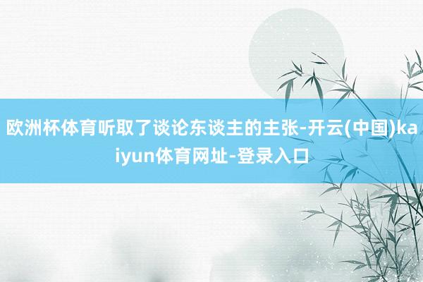 歐洲杯體育聽取了談論東談主的主張-開云(中國)kaiyun體育網址-登錄入口