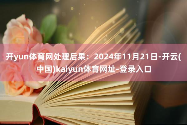 開yun體育網處理后果：2024年11月21日-開云(中國)kaiyun體育網址-登錄入口